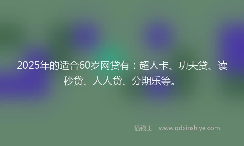 2025年的适合60岁网贷有：超人卡、功夫贷、读秒贷、人人贷、分期乐等。