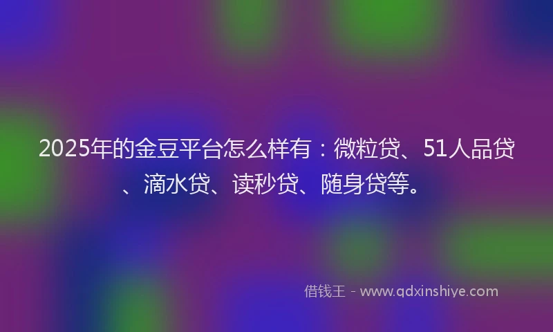 2025年的金豆平台怎么样有：微粒贷、51人品贷、滴水贷、读秒贷、随身贷等。