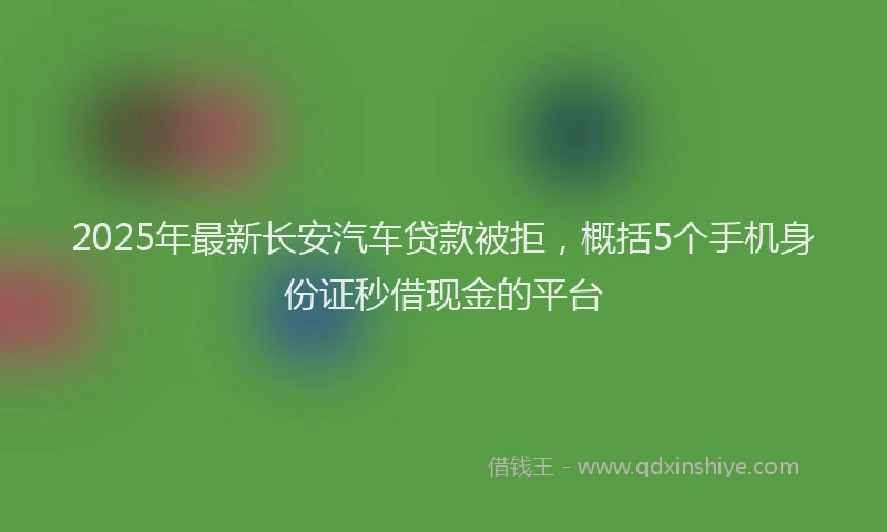 2025年最新长安汽车贷款被拒，概括5个手机身份证秒借现金的平台