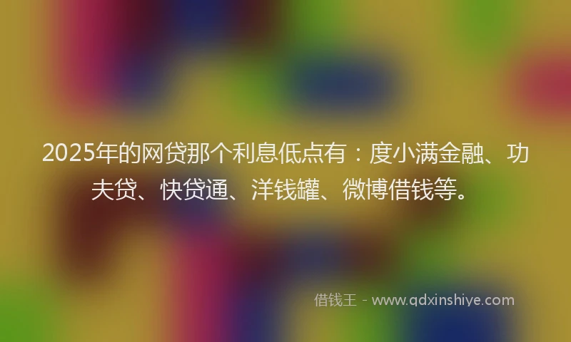 2025年的网贷那个利息低点有：度小满金融、功夫贷、快贷通、洋钱罐、微博借钱等。