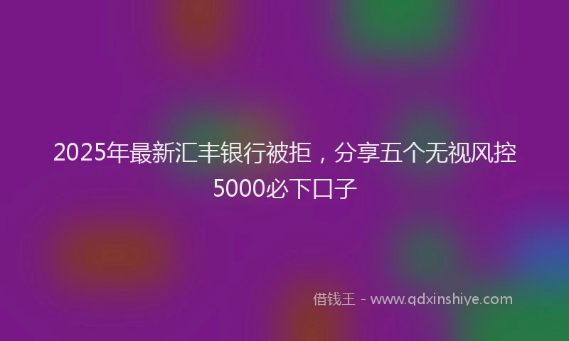 2025年最新汇丰银行被拒，分享五个无视风控5000必下口子