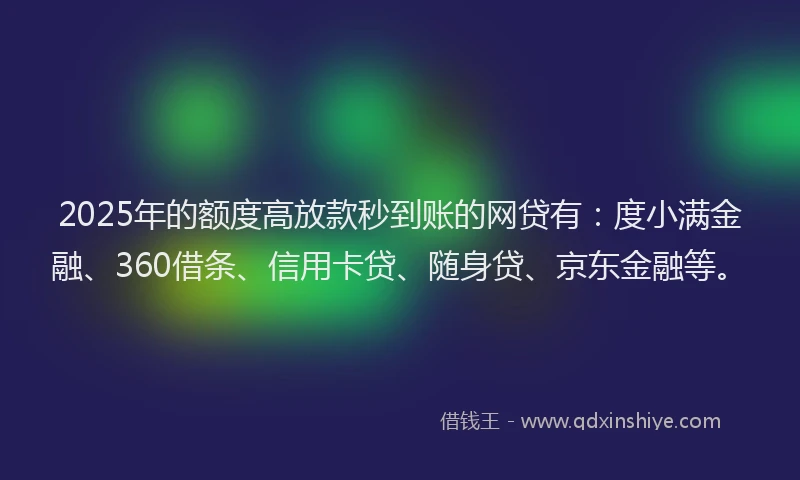 2025年的额度高放款秒到账的网贷有：度小满金融、360借条、信用卡贷、随身贷、京东金融等。