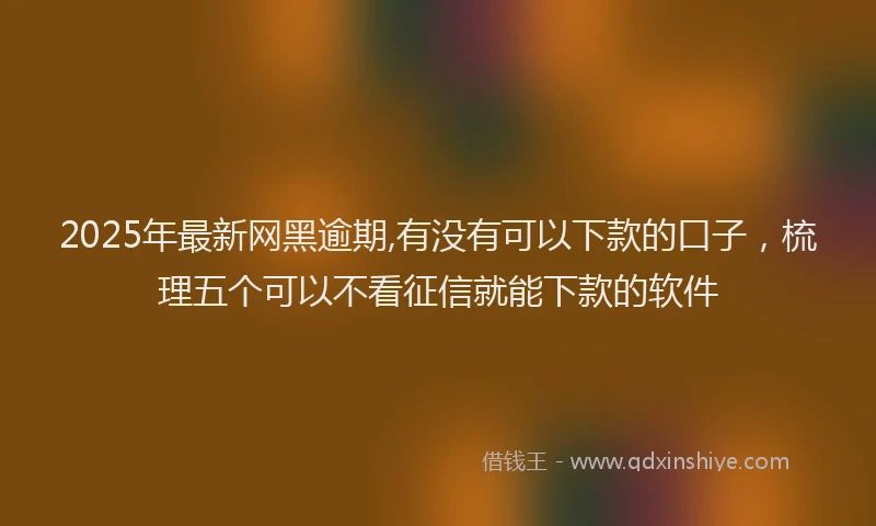 2025年最新网黑逾期,有没有可以下款的口子，梳理五个可以不看征信就能下款的软件
