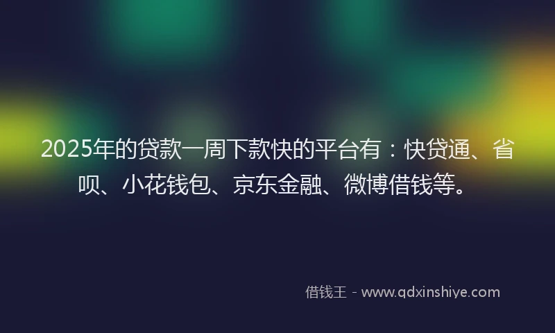 2025年的贷款一周下款快的平台有：快贷通、省呗、小花钱包、京东金融、微博借钱等。