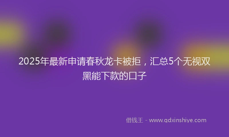 2025年最新申请春秋龙卡被拒，汇总5个无视双黑能下款的口子