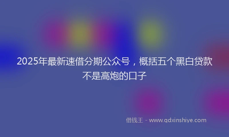 2025年最新速借分期公众号，概括五个黑白贷款不是高炮的口子