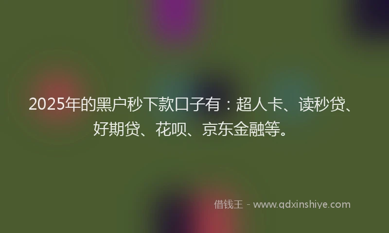 2025年的黑户秒下款口子有：超人卡、读秒贷、好期贷、花呗、京东金融等。