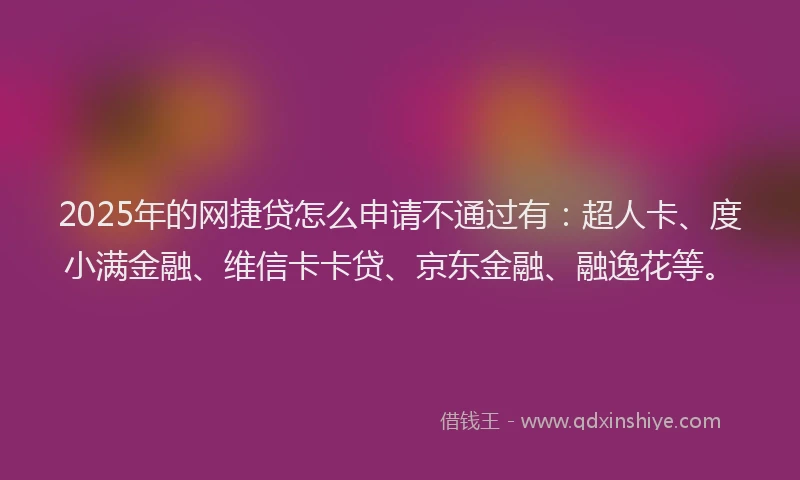 2025年的网捷贷怎么申请不通过有：超人卡、度小满金融、维信卡卡贷、京东金融、融逸花等。