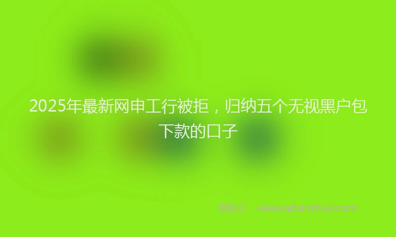2025年最新网申工行被拒，归纳五个无视黑户包下款的口子