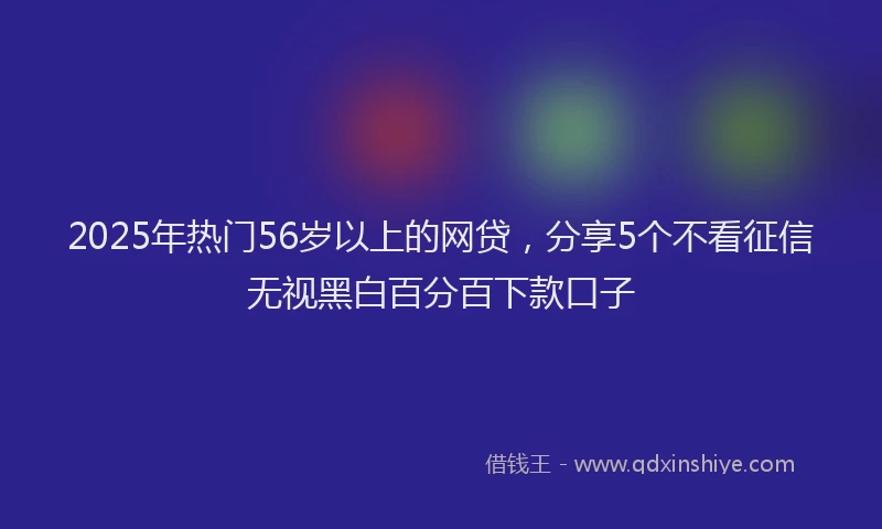 2025年热门56岁以上的网贷，分享5个不看征信无视黑白百分百下款口子
