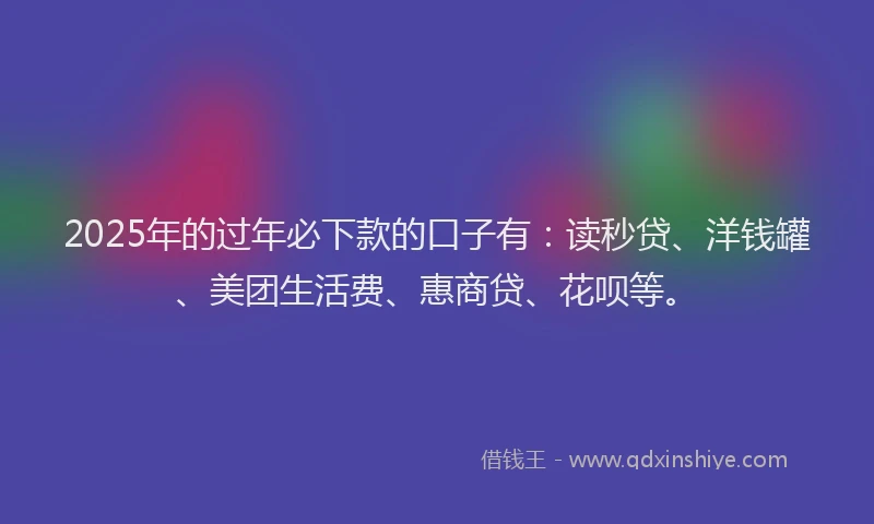 2025年的过年必下款的口子有：读秒贷、洋钱罐、美团生活费、惠商贷、花呗等。
