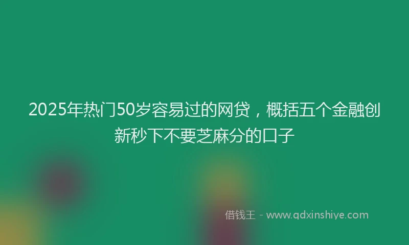 2025年热门50岁容易过的网贷，概括五个金融创新秒下不要芝麻分的口子