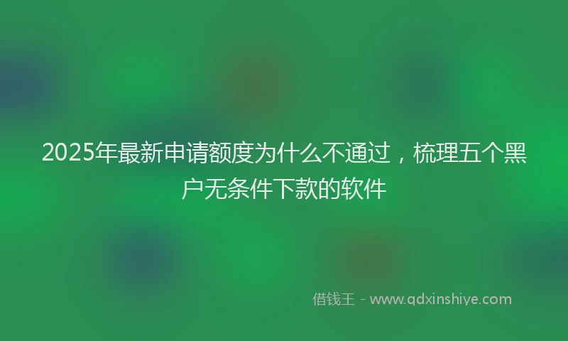 2025年最新申请额度为什么不通过，梳理五个黑户无条件下款的软件