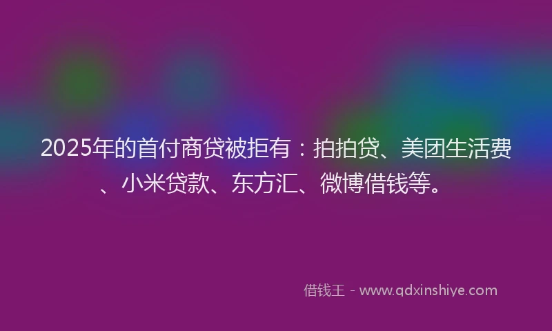 2025年的首付商贷被拒有：拍拍贷、美团生活费、小米贷款、东方汇、微博借钱等。