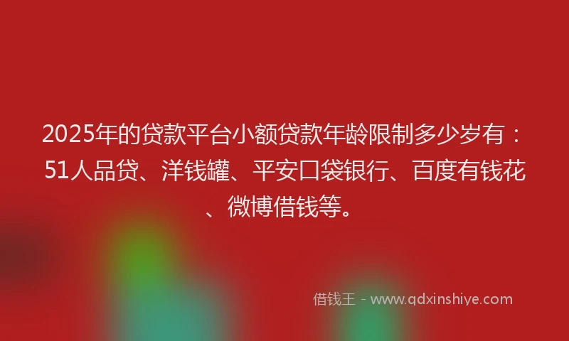 2025年的贷款平台小额贷款年龄限制多少岁有：51人品贷、洋钱罐、平安口袋银行、百度有钱花、微博借钱等。