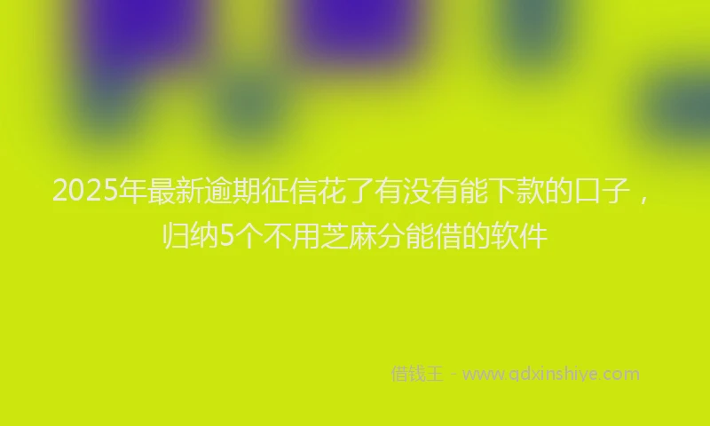 2025年最新逾期征信花了有没有能下款的口子，归纳5个不用芝麻分能借的软件