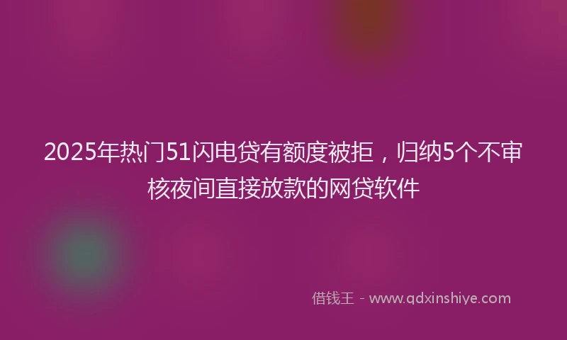 2025年热门51闪电贷有额度被拒，归纳5个不审核夜间直接放款的网贷软件