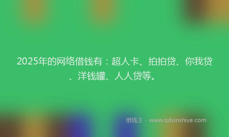 2025年的网络借钱有：超人卡、拍拍贷、你我贷、洋钱罐、人人贷等。