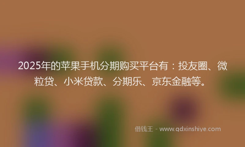 2025年的苹果手机分期购买平台有：投友圈、微粒贷、小米贷款、分期乐、京东金融等。