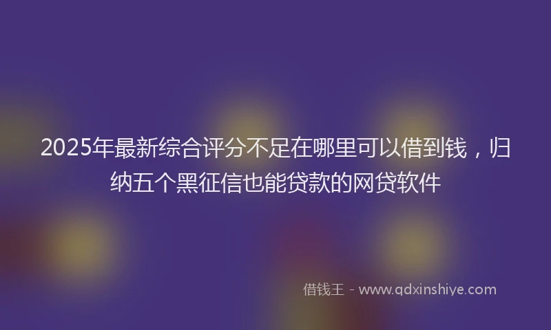 2025年最新综合评分不足在哪里可以借到钱，归纳五个黑征信也能贷款的网贷软件