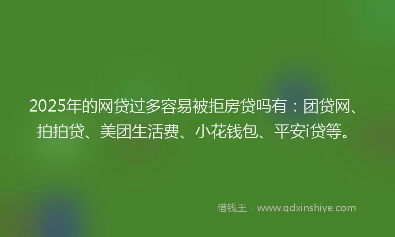 2025年的网贷过多容易被拒房贷吗有：团贷网、拍拍贷、美团生活费、小花钱包、平安i贷等。