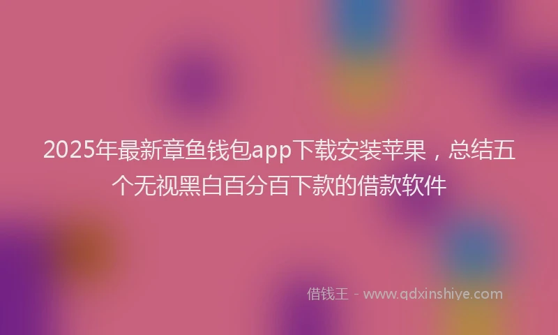 2025年最新章鱼钱包app下载安装苹果，总结五个无视黑白百分百下款的借款软件