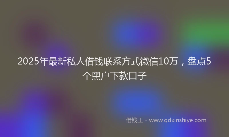 2025年最新私人借钱联系方式微信10万，盘点5个黑户下款口子