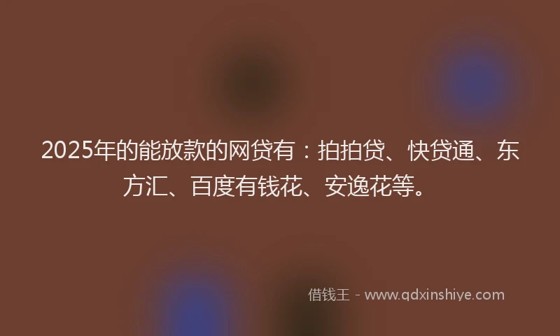 2025年的能放款的网贷有：拍拍贷、快贷通、东方汇、百度有钱花、安逸花等。