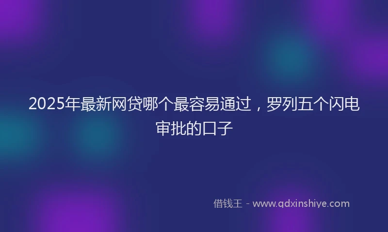 2025年最新网贷哪个最容易通过，罗列五个闪电审批的口子