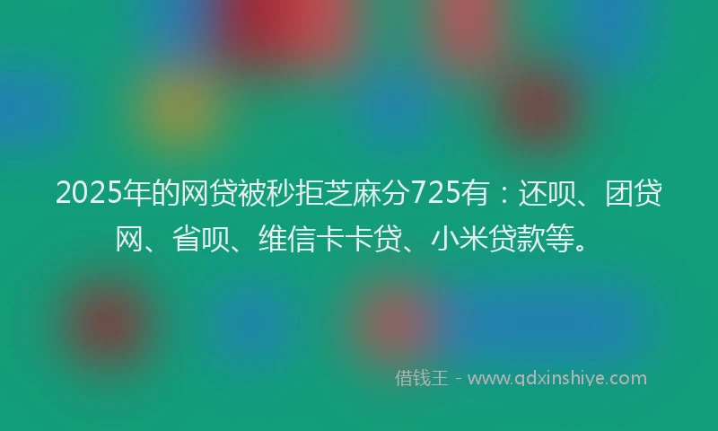 2025年的网贷被秒拒芝麻分725有：还呗、团贷网、省呗、维信卡卡贷、小米贷款等。