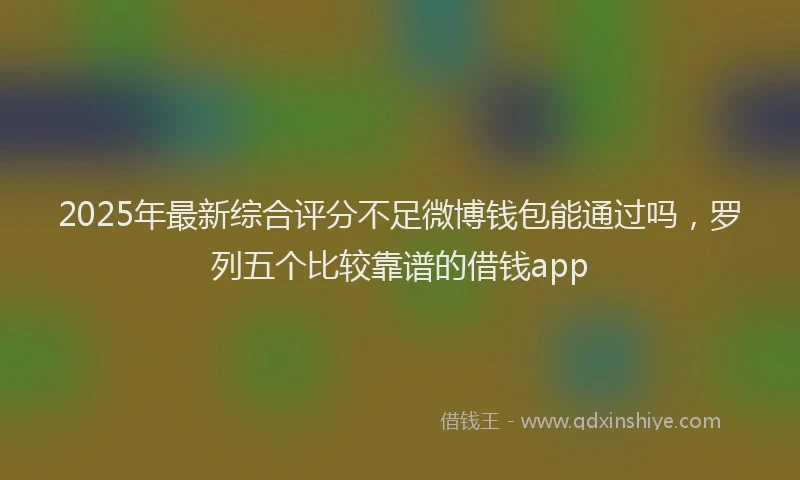 2025年最新综合评分不足微博钱包能通过吗，罗列五个比较靠谱的借钱app