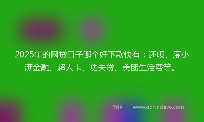 2025年的网贷口子哪个好下款快有：还呗、度小满金融、超人卡、功夫贷、美团生活费等。