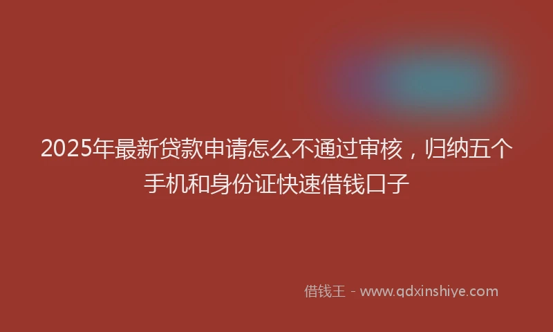2025年最新贷款申请怎么不通过审核，归纳五个手机和身份证快速借钱口子