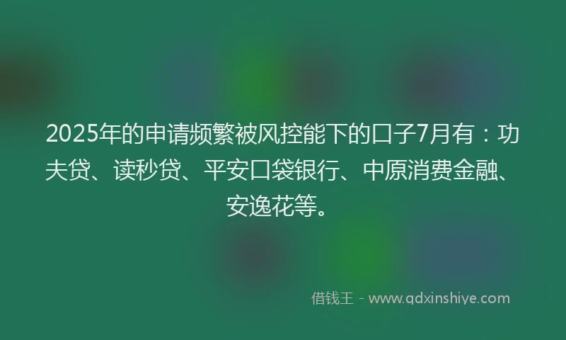 2025年的申请频繁被风控能下的口子7月有：功夫贷、读秒贷、平安口袋银行、中原消费金融、安逸花等。