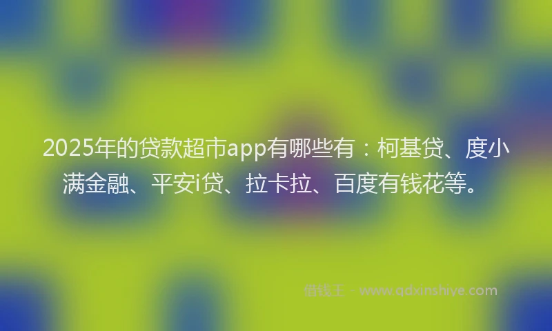 2025年的贷款超市app有哪些有：柯基贷、度小满金融、平安i贷、拉卡拉、百度有钱花等。
