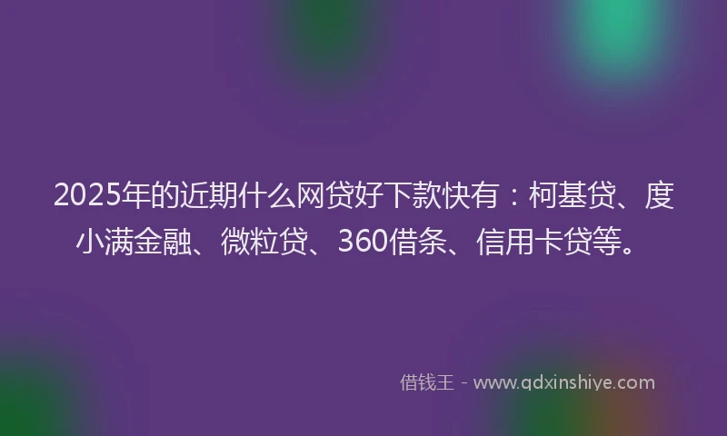 2025年的近期什么网贷好下款快有：柯基贷、度小满金融、微粒贷、360借条、信用卡贷等。
