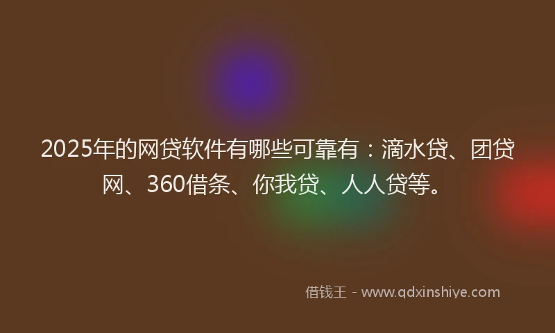 2025年的网贷软件有哪些可靠有：滴水贷、团贷网、360借条、你我贷、人人贷等。