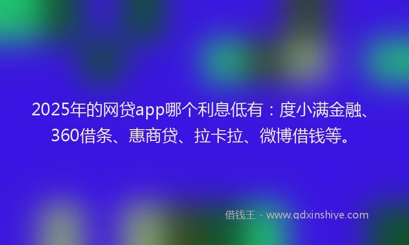 2025年的网贷app哪个利息低有：度小满金融、360借条、惠商贷、拉卡拉、微博借钱等。