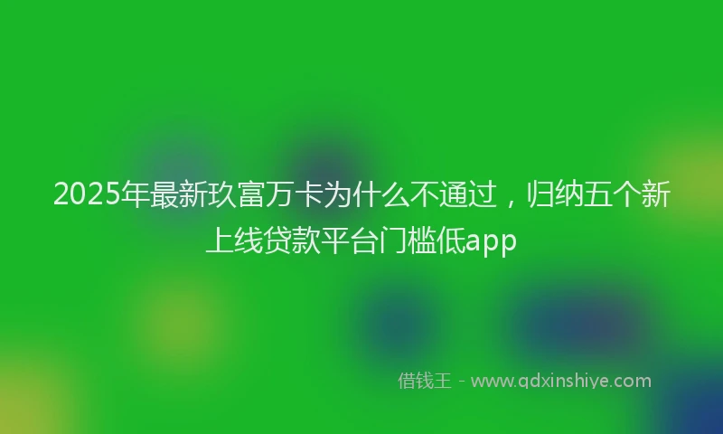 2025年最新玖富万卡为什么不通过，归纳五个新上线贷款平台门槛低app
