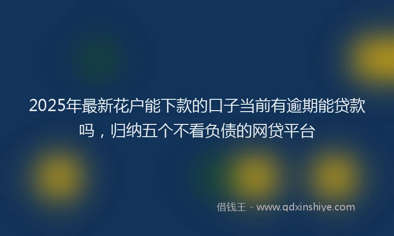 2025年最新花户能下款的口子当前有逾期能贷款吗，归纳五个不看负债的网贷平台