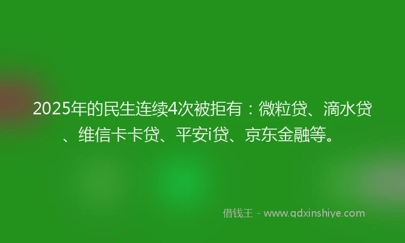 2025年的民生连续4次被拒有：微粒贷、滴水贷、维信卡卡贷、平安i贷、京东金融等。