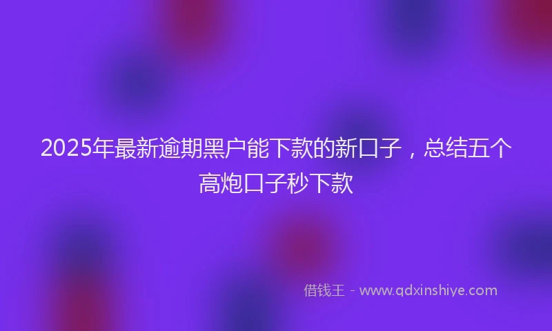 2025年最新逾期黑户能下款的新口子，总结五个高炮口子秒下款