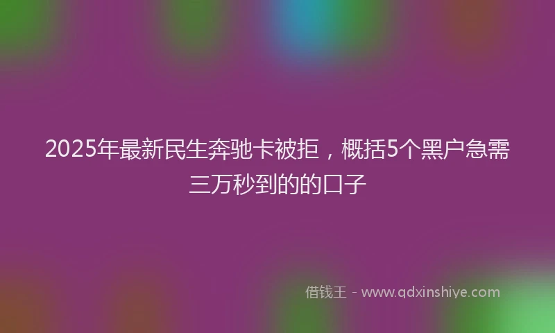 2025年最新民生奔驰卡被拒，概括5个黑户急需三万秒到的的口子