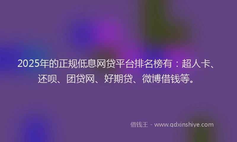 2025年的正规低息网贷平台排名榜有：超人卡、还呗、团贷网、好期贷、微博借钱等。