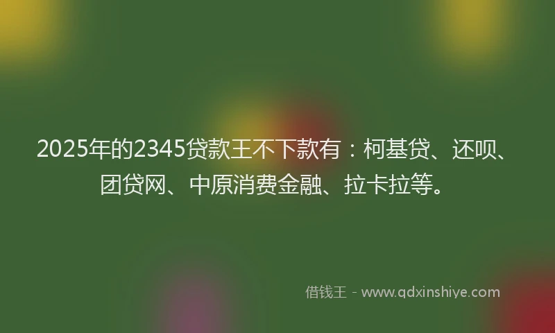 2025年的2345贷款王不下款有：柯基贷、还呗、团贷网、中原消费金融、拉卡拉等。