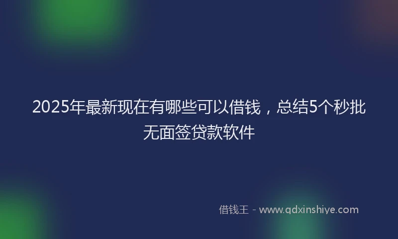 2025年最新现在有哪些可以借钱，总结5个秒批无面签贷款软件