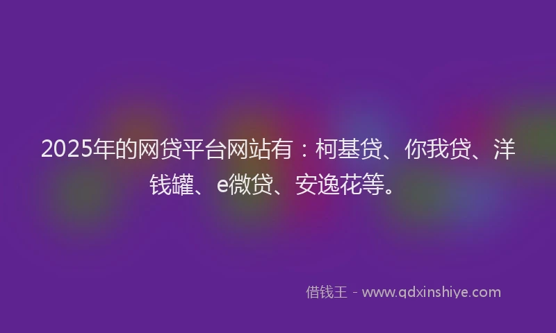 2025年的网贷平台网站有：柯基贷、你我贷、洋钱罐、e微贷、安逸花等。
