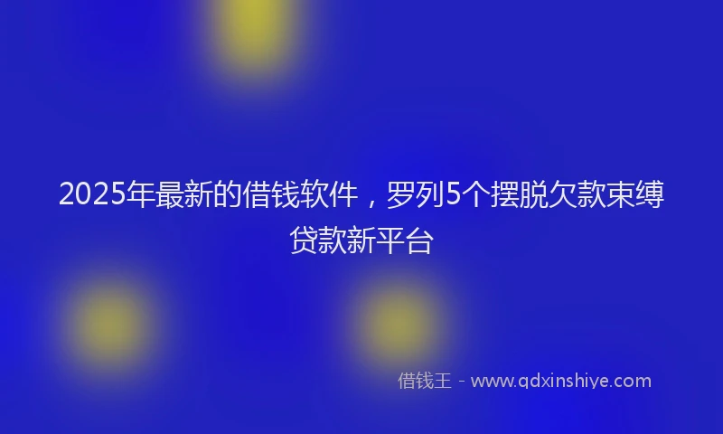2025年最新的借钱软件，罗列5个摆脱欠款束缚贷款新平台