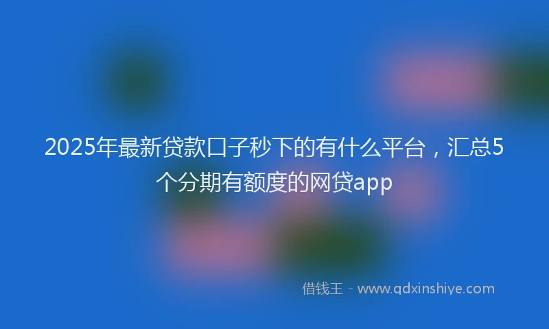 2025年最新贷款口子秒下的有什么平台，汇总5个分期有额度的网贷app