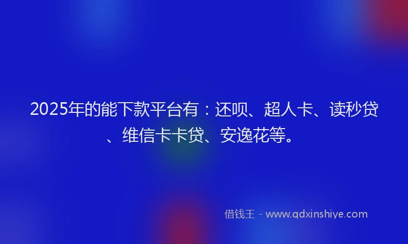 2025年的能下款平台有：还呗、超人卡、读秒贷、维信卡卡贷、安逸花等。